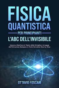 Fisica Quantistica per Principianti L'ABC dell'Invisibile Impara a Decifrare la Teoria