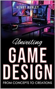 Unveiling Game Design From Concepts to Creations