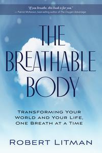 The Breathable Body Transforming Your World and Your Life, One Breath at a Time