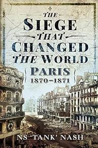 The Siege that Changed the World Paris, 1870-1871