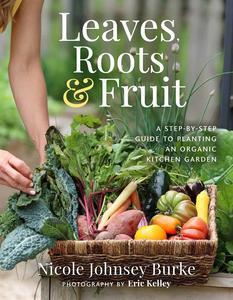 Leaves, Roots & Fruit A Step–by–Step Guide to Planting an Organic Kitchen Garden