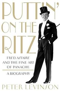 Puttin’ On the Ritz Fred Astaire and the Fine Art of Panache, A Biography