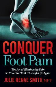 Conquer Foot Pain The Art of Eliminating Pain So You Can Walk Through Life Again