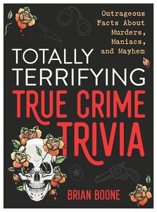 Totally Terrifying True Crime Trivia Outrageous Facts About Murders, Maniacs, and Mayhem