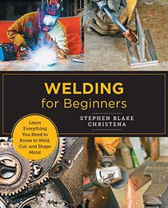 Welding for Beginners Learn Everything You Need to Know to Weld, Cut, and Shape Metal in Your Home Studio