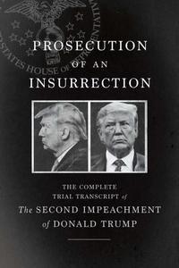 Prosecution of an Insurrection The Complete Trial Transcript of the Second Impeachment of Donald Trump