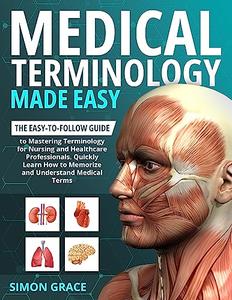 Medical Terminology Made Easy The Easy–to–Follow Guide to Mastering Terminology