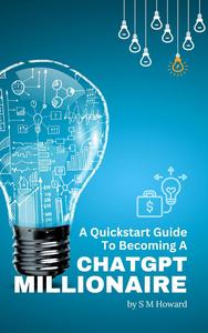 A Quickstart Guide To Becoming A ChatGPT Millionaire The ChatGPT Book For Beginners