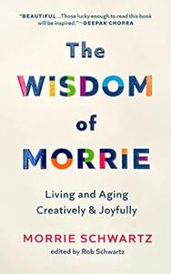 The Wisdom of Morrie Living and Aging Creatively and Joyfully