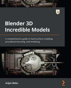 Blender 3D Incredible Models A comprehensive guide to hard-surface modeling, procedural texturing, and rendering