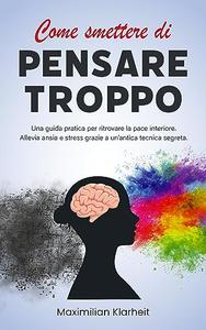 Come smettere di pensare troppo Una guida pratica per ritrovare la pace interiore