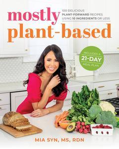 Mostly Plant–Based 100 Delicious Plant–Forward Recipes Using 10 Ingredients or Less