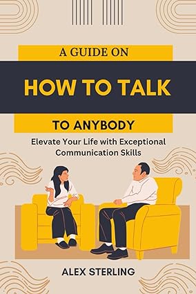 A guide On How To Talk To Anybody: Elevate Your Life with Exceptional Communication Skills