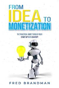 FROM IDEA TO MONETIZATION The Practical Guide to Building Your Start–up with ChatGPT