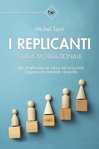 I REPLICANTI Guida motivazionale per migliorare se stessi ed acquisire l’approccio mentale vincente