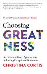 Choosing Greatness An Evidence–Based Approach to Achieving Exceptional Outcomes