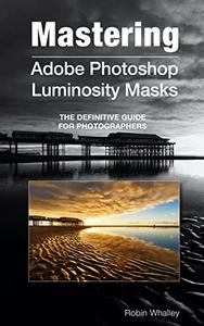 Mastering Adobe Photoshop Luminosity Masks