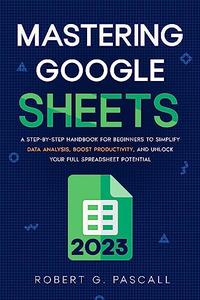Mastering Google Sheets A Step-by-Step Handbook for Beginners to Simplify Data Analysis