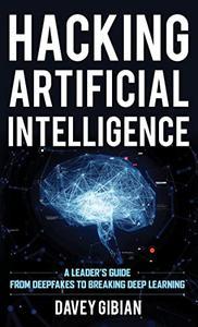 Hacking Artificial Intelligence A Leader’s Guide from Deepfakes to Breaking Deep Learning