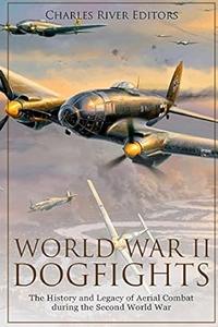 World War II Dogfights The History and Legacy of Aerial Combat during the Second World War