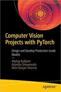 Computer Vision Projects with PyTorch Design and Develop Production-Grade Models