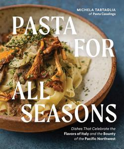 Pasta for All Seasons Dishes that Celebrate the Flavors of Italy and the Bounty of the Pacific Northwest
