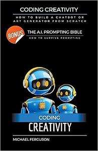 Coding Creativity – How to Build A Chatbot or Art Generator from Scratch with Bonus The AI Prompting Bible