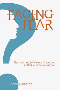 Facing Fear The Journey to Mature Courage in Risk and Persecution