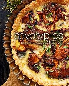 Savory Pies Enjoy Tasty Savory Pie Recipes for Quiches, Soufflés, and More