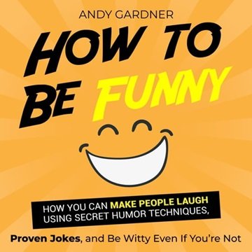 How to Be Funny: How You Can Make People Laugh Using Secret Humor Techniques, Proven Jokes, and B...