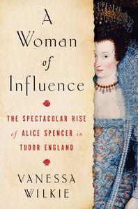 A Woman of Influence The Spectacular Rise of Alice Spencer in Tudor England