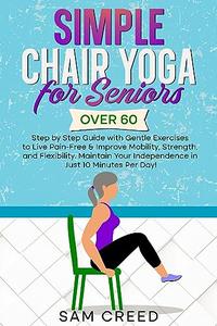 Simple Chair Yoga for Seniors Over 60 Step by Step Guide with Gentle Exercises to Live Pain-Free & improve Mobility