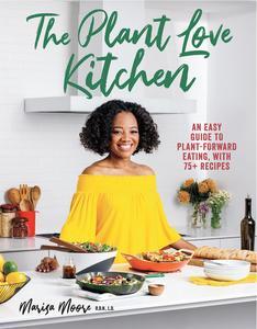 The Plant Love Kitchen An Easy Guide to Plant-Forward Eating, With 75+ Recipes