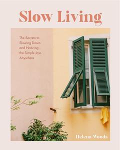 Slow Living The Secrets to Slowing Down and Noticing the Simple Joys Anywhere