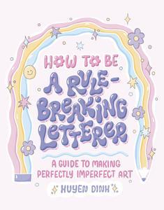 How to Be a Rule–Breaking Letterer A Guide to Making Perfectly Imperfect Art