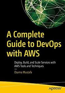 A Complete Guide to DevOps with AWS Deploy, Build, and Scale Services with AWS Tools and Techniques