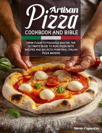 Artisan Pizza Cookbook And Bible: From Flour To Pizzaiolo Master, The Ultimate Guide To Real Pizza