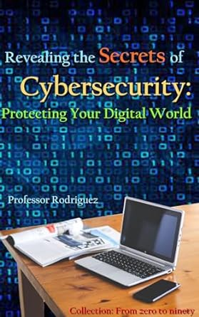 Revealing the secrets of Cybersecurity: Protecting Your Digital World (From zero to ninety)