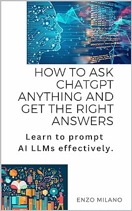 How to Ask ChatGPT Anything and Get the Right Answers: Learn to prompt AI LLMs effectively