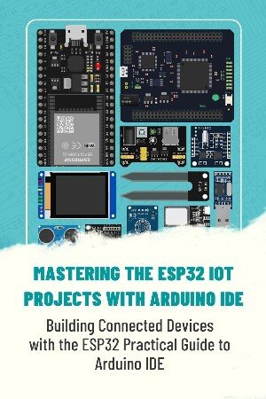 Mastering The Esp32 Iot Projects With Arduino Ide: Building Connected Devices With The Esp32 Practical Guide To Arduino Ide