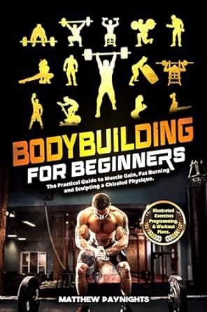 BODYBUILDING FOR BEGINNERS: The Practical Guide to Muscle Gain, Fat Burning, and Sculpting a Chiseled Physique