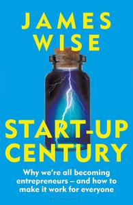 Start–Up Century Why we're all becoming entrepreneurs – and how to make it work for everyone