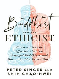 The Buddhist and the Ethicist Conversations on Effective Altruism, Engaged Buddhism, and How to Build a Better World