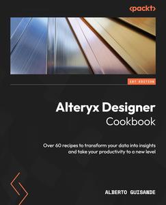 Alteryx Designer Cookbook Over 60 recipes to transform your data into insights and take your productivity to a new level