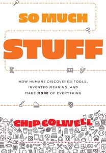 So Much Stuff How Humans Discovered Tools, Invented Meaning, and Made More of Everything