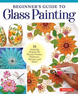 Beginner’s Guide to Glass Painting 16 Amazing Projects for Picture Frames, Dishware, Mirrors, and More!