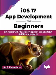 iOS 17 App Development for Beginners Get started with iOS app development using Swift 5.9, SwiftUI, and Xcode 15