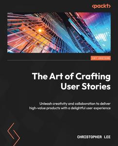 The Art of Crafting User Stories Unleash creativity and collaboration to deliver high–value products with a delightful user