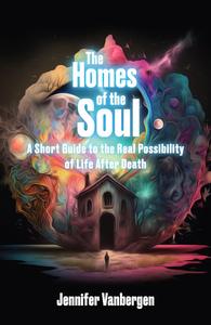 The Homes of the Soul A Short Guide to the Real Possibility of Life After Death