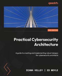 Practical Cybersecurity Architecture A guide to creating and implementing robust designs for cybersecurity architects, 2nd Ed